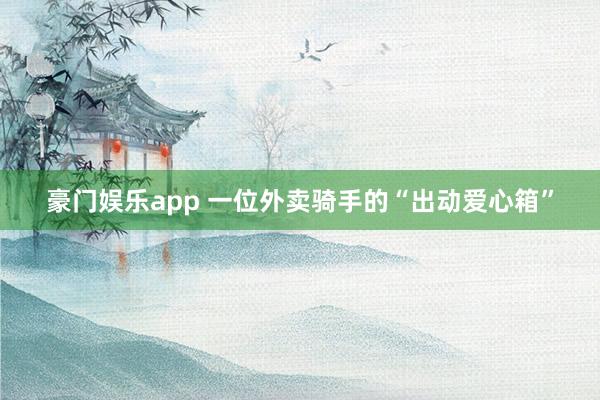 豪门娱乐app 一位外卖骑手的“出动爱心箱”