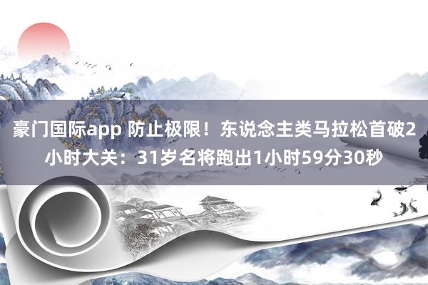 豪门国际app 防止极限！东说念主类马拉松首破2小时大关：31岁名将跑出1小时59分30秒