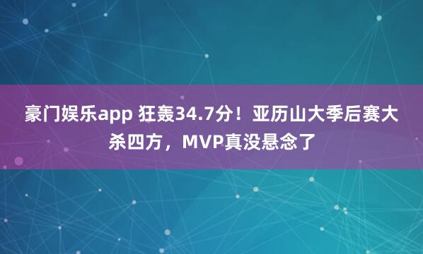 豪门娱乐app 狂轰34.7分！亚历山大季后赛大杀四方，MVP真没悬念了
