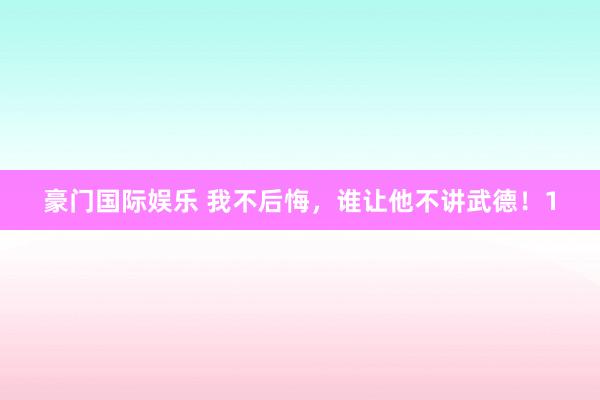 豪门国际娱乐 我不后悔，谁让他不讲武德！1