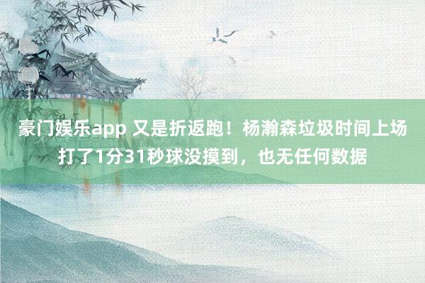 豪门娱乐app 又是折返跑！杨瀚森垃圾时间上场打了1分31秒球没摸到，也无任何数据