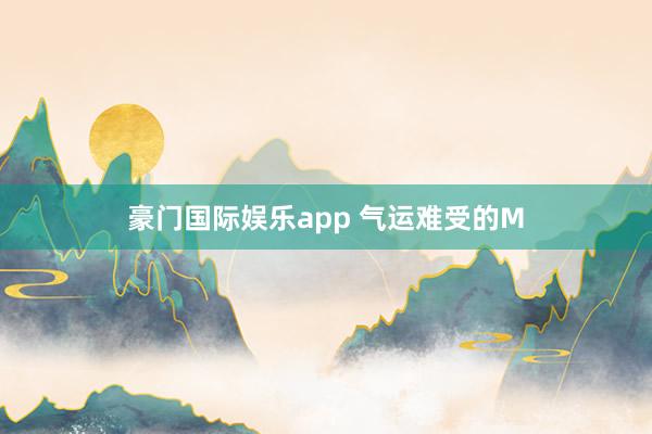 豪门国际娱乐app 气运难受的M