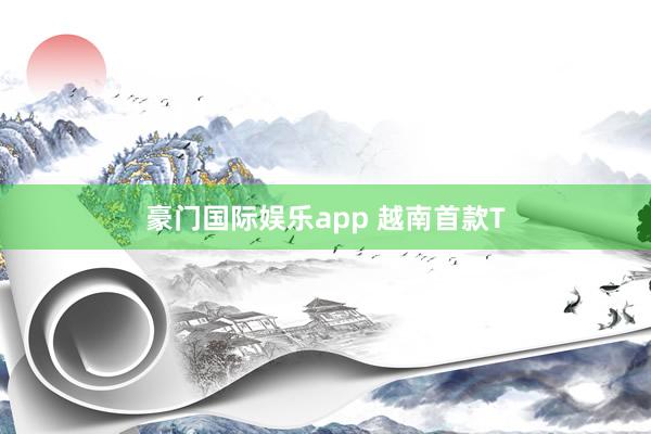 豪门国际娱乐app 越南首款T