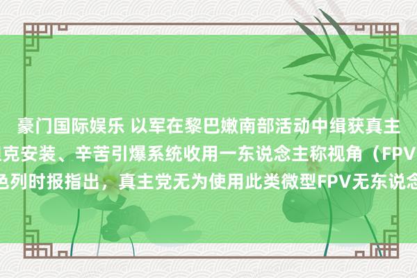豪门国际娱乐 以军在黎巴嫩南部活动中缉获真主党一批火器，包括反坦克安装、辛苦引爆系统收用一东说念主称视角（FPV）无东说念主机。以色列时报指出，真主党无为使用此类微型FPV无东说念主机蹙迫以军，昨日一说念蹙迫即由此类火器发动。