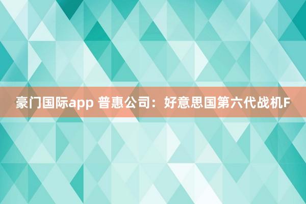 豪门国际app 普惠公司：好意思国第六代战机F