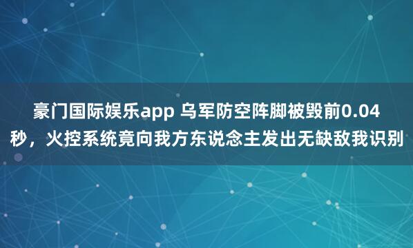 豪门国际娱乐app 乌军防空阵脚被毁前0.04秒，火控系统竟向我方东说念主发出无缺敌我识别