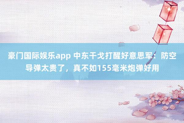 豪门国际娱乐app 中东干戈打醒好意思军：防空导弹太贵了，真不如155毫米炮弹好用