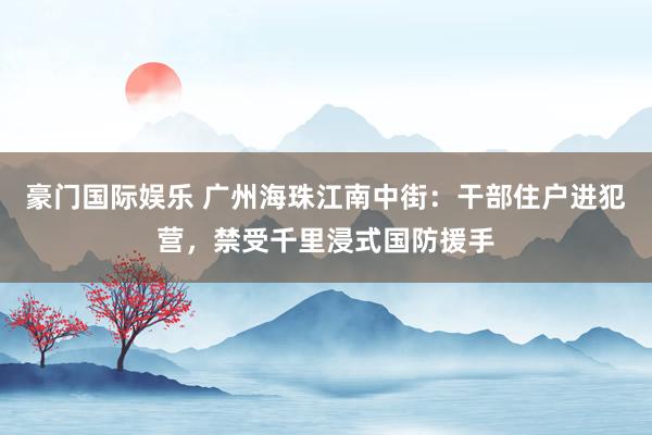 豪门国际娱乐 广州海珠江南中街：干部住户进犯营，禁受千里浸式国防援手