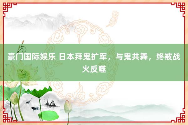 豪门国际娱乐 日本拜鬼扩军，与鬼共舞，<a href=