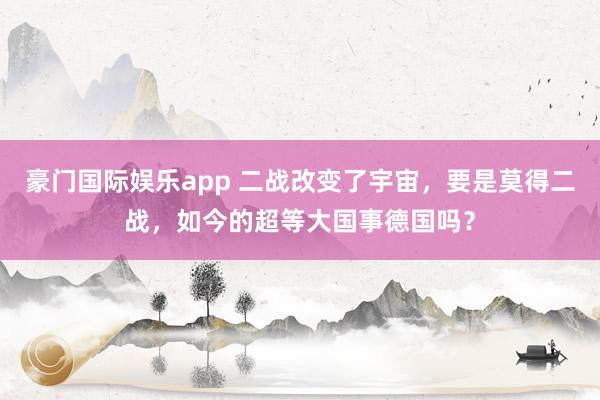 豪门国际娱乐app 二战改变了宇宙，要是莫得二战，如今的超等大国事德国吗？