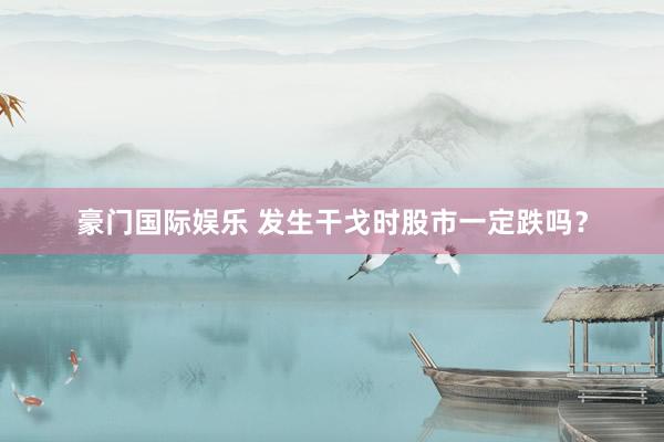 豪门国际娱乐 发生干戈时股市一定跌吗？