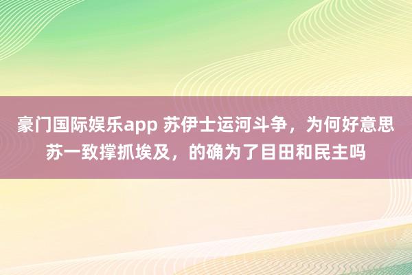 豪门国际娱乐app 苏伊士运河斗争，为何好意思苏一致撑抓埃及，的确为了目田和民主吗