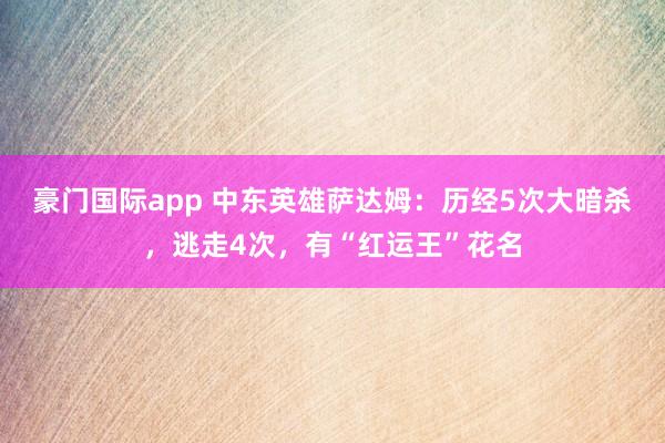 豪门国际app 中东英雄萨达姆：历经5次大暗杀，逃走4次，有“红运王”花名