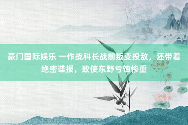 豪门国际娱乐 一作战科长战前叛变投敌，还带着绝密谍报，致使东野亏蚀惨重
