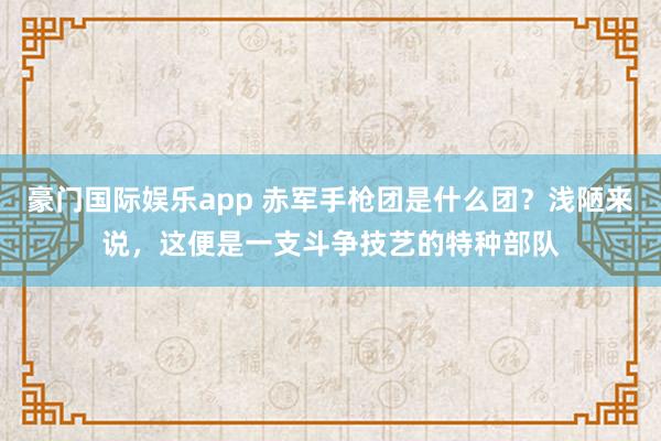 豪门国际娱乐app 赤军手枪团是什么团？浅陋来说，这便是一支斗争技艺的特种部队
