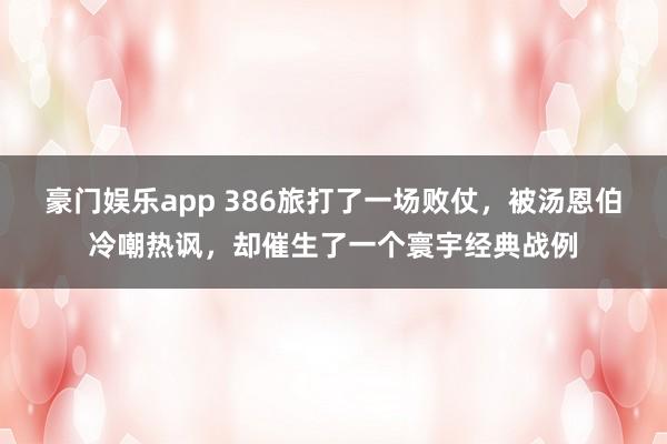 豪门娱乐app 386旅打了一场败仗，被汤恩伯冷嘲热讽，却催生了一个寰宇经典战例