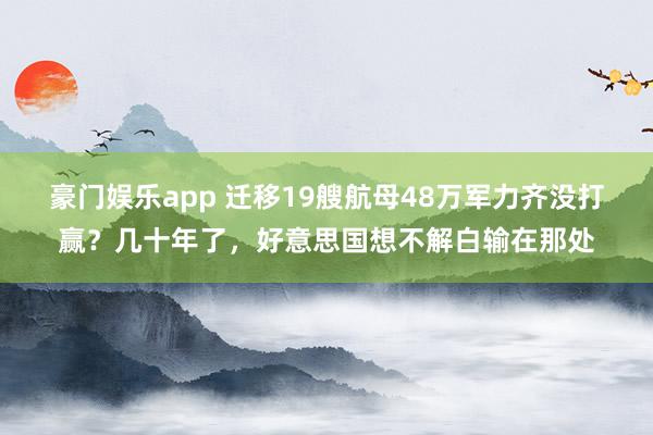 豪门娱乐app 迁移19艘航母48万军力齐没打赢？几十年了，好意思国想不解白输在那处