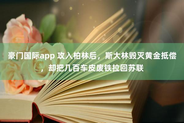 豪门国际app 攻入柏林后，斯大林毁灭黄金抵偿，却把几百车皮废铁拉回苏联