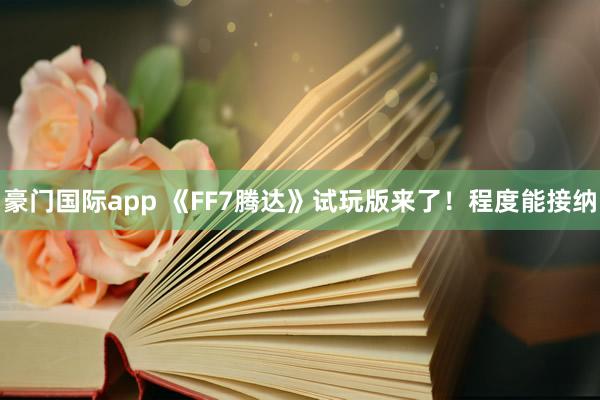 豪门国际app 《FF7腾达》试玩版来了！程度能接纳