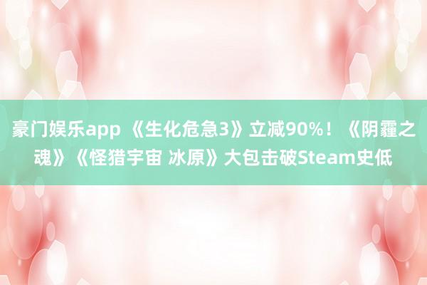 豪门娱乐app 《生化危急3》立减90%！《阴霾之魂》《怪猎宇宙 冰原》大包击破Steam史低