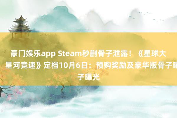 豪门娱乐app Steam秒删骨子泄露！《星球大战：星河竞速》定档10月6日：预购奖励及豪华版骨子曝光