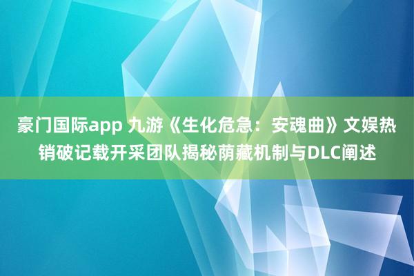 豪门国际app 九游《生化危急：安魂曲》文娱热销破记载开采团队揭秘荫藏机制与DLC阐述