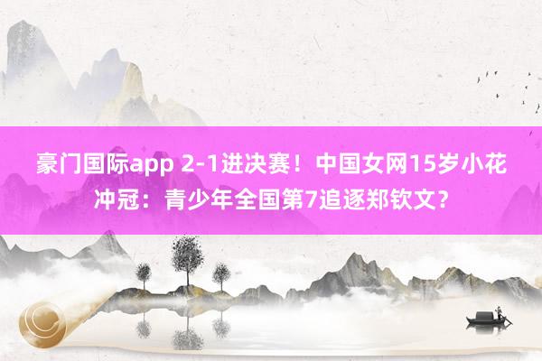 豪门国际app 2-1进决赛！中国女网15岁小花冲冠：青少年全国第7追逐郑钦文？