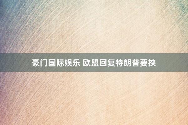 豪门国际娱乐 欧盟回复特朗普要挟