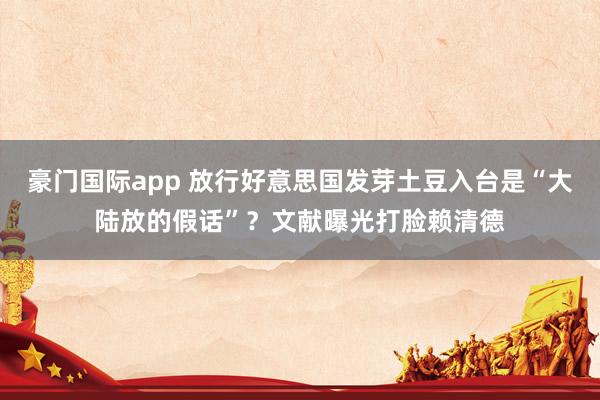 豪门国际app 放行好意思国发芽土豆入台是“大陆放的假话”？文献曝光打脸赖清德