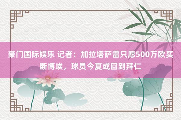 豪门国际娱乐 记者：加拉塔萨雷只愿500万欧买断博埃，球员今夏或回到拜仁