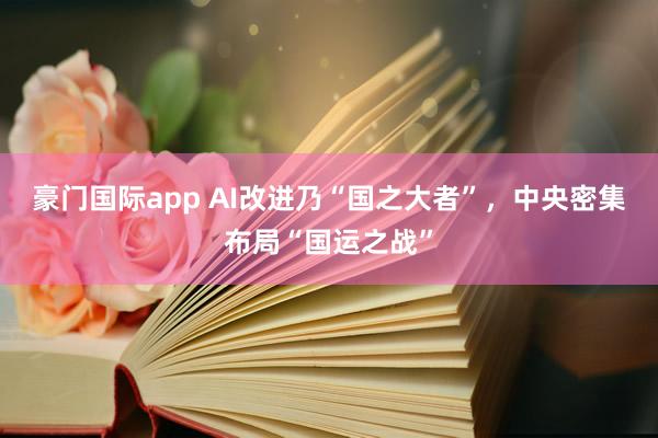 豪门国际app AI改进乃“国之大者”，中央密集布局“国运之战”
