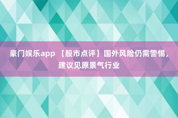 豪门娱乐app 【股市点评】国外风险仍需警惕，建议见原景气行业