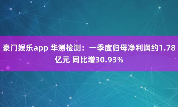 豪门娱乐app 华测检测：一季度归母净利润约1.78亿元 同比增30.93%