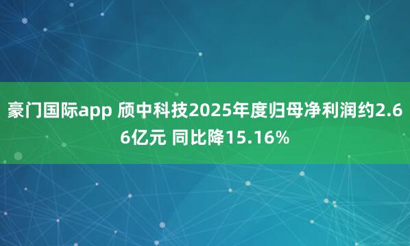 豪门国际app 颀中科技2025年度归母净利润约2.66亿元 同比降15.16%