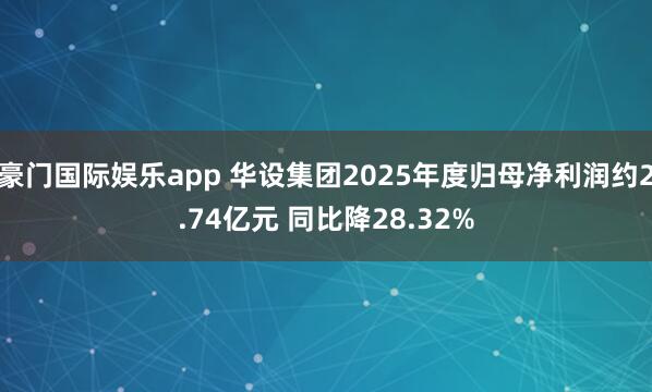 豪门国际娱乐app 华设集团2025年度归母净利润约2.74亿元 同比降28.32%