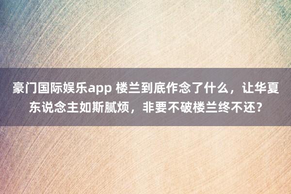 豪门国际娱乐app 楼兰到底作念了什么，让华夏东说念主如斯腻烦，非要不破楼兰终不还？