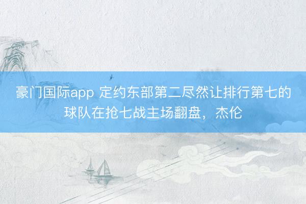 豪门国际app 定约东部第二尽然让排行第七的球队在抢七战主场翻盘，杰伦