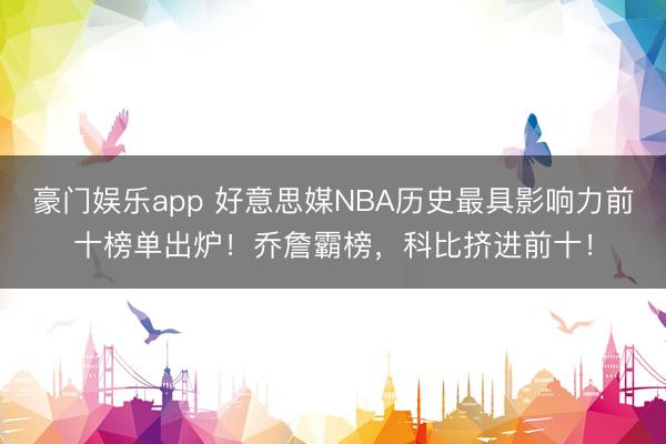 豪门娱乐app 好意思媒NBA历史最具影响力前十榜单出炉！乔詹霸榜，科比挤进前十！