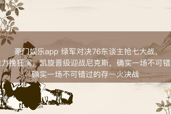 豪门娱乐app 绿军对决76东谈主抢七大战，弥留时局下谁能力挽狂澜，凯旋晋级迎战尼克斯，确实一场不可错过的存一火决战
