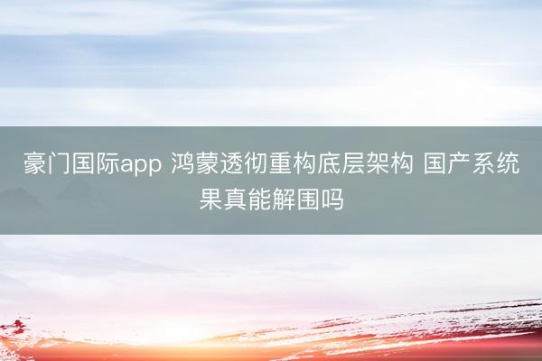 豪门国际app 鸿蒙透彻重构底层架构 国产系统果真能解围吗