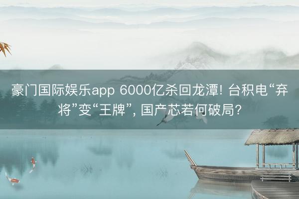 豪门国际娱乐app 6000亿杀回龙潭! 台积电“弃将”变“王牌”， 国产芯若何破局?