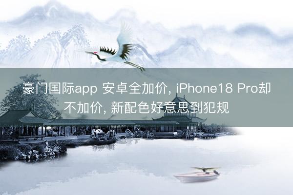 豪门国际app 安卓全加价， iPhone18 Pro却不加价， 新配色好意思到犯规