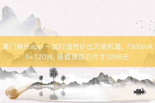豪门娱乐app 一加打造性价比万能机皇， 7300mAh+120W， 搭载顶级芯片才3299元
