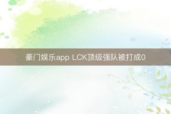 豪门娱乐app LCK顶级强队被打成0