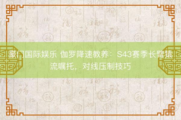 豪门国际娱乐 伽罗降速教养：S43赛季长臂猿流嘱托，对线压制技巧