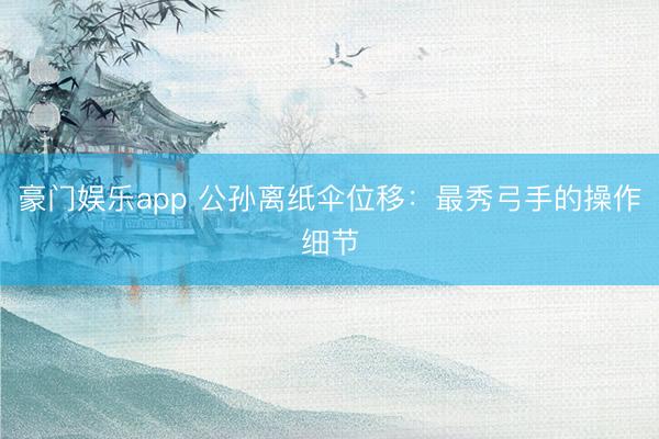 豪门娱乐app 公孙离纸伞位移：最秀弓手的操作细节