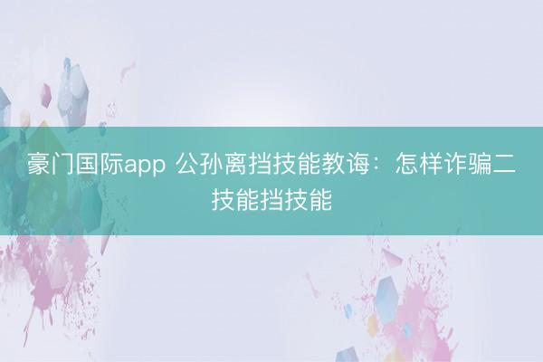 豪门国际app 公孙离挡技能教诲：怎样诈骗二技能挡技能