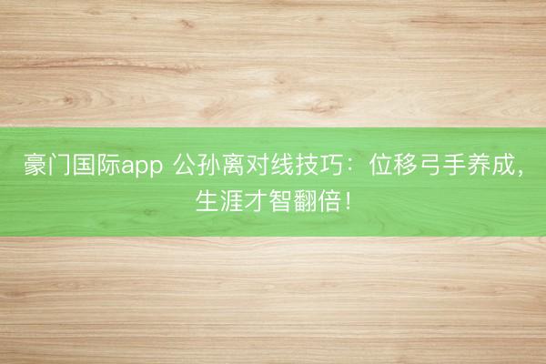 豪门国际app 公孙离对线技巧：位移弓手养成，生涯才智翻倍！