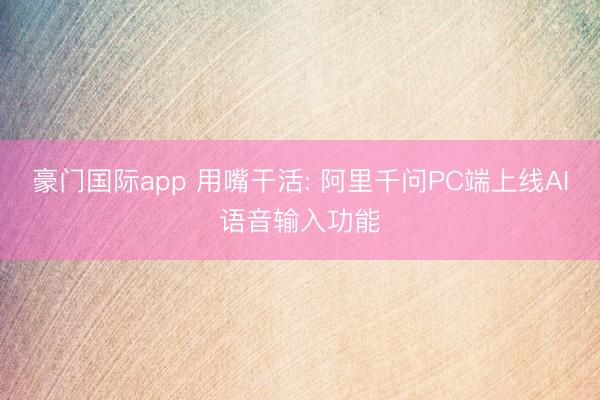 豪门国际app 用嘴干活: 阿里千问PC端上线AI语音输入功能