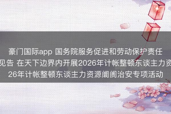 豪门国际app 国务院服务促进和劳动保护责任换取小组办公室印发见告 在天下边界内开展2026年计帐整顿东谈主力资源阛阓治安专项活动